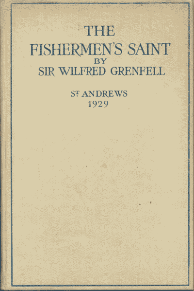 Sir Wilfred T. Grenfell [1865-1940], The Fishermen's Saint. Rectorial Address Delivered at St. Andrews University November 1929