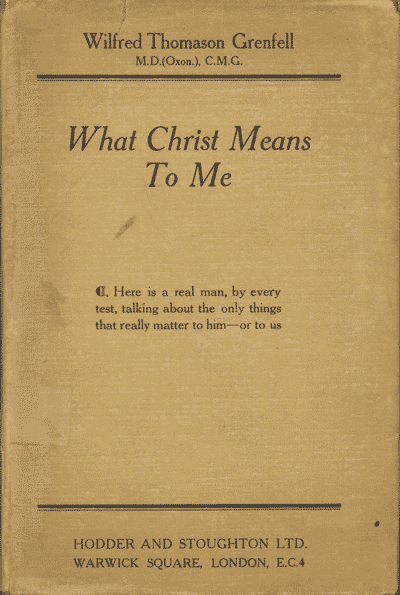 Sir Wilfred T. Grenfell [1865-1940], What Christ Means to Me