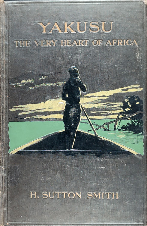H. Sutton Smith [1874/5-1917], Yakusu. The Very Heart of Africa Being some account of the Protestant Mission at Stanley Falls, Upper Congo